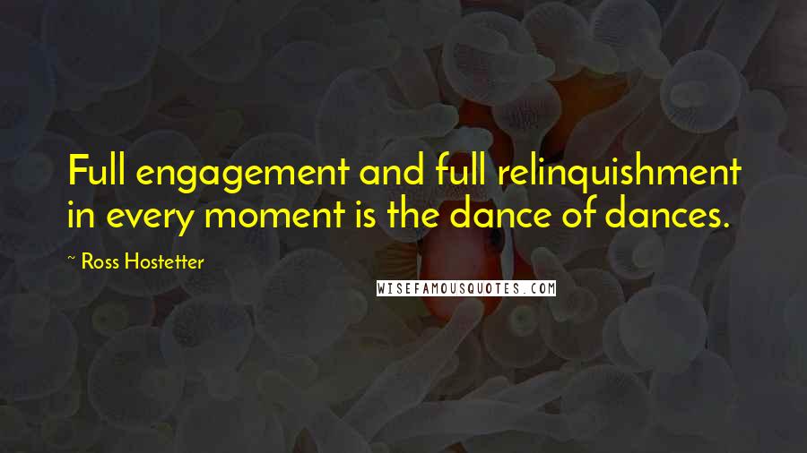 Ross Hostetter Quotes: Full engagement and full relinquishment in every moment is the dance of dances.