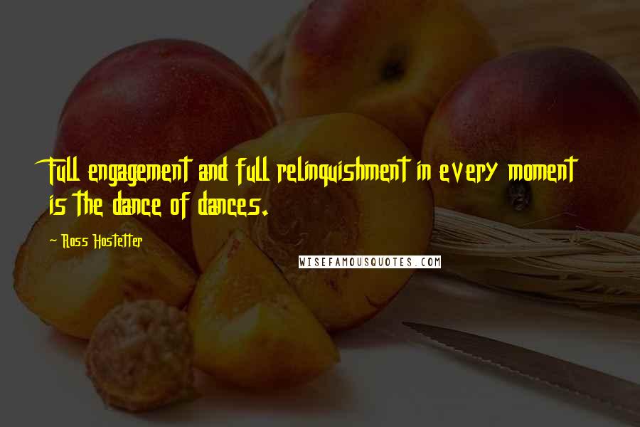 Ross Hostetter Quotes: Full engagement and full relinquishment in every moment is the dance of dances.