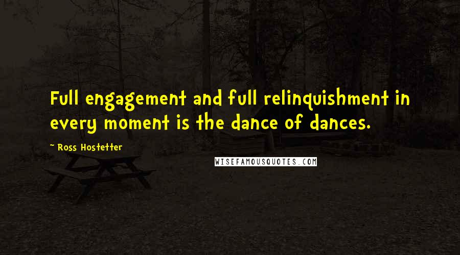 Ross Hostetter Quotes: Full engagement and full relinquishment in every moment is the dance of dances.