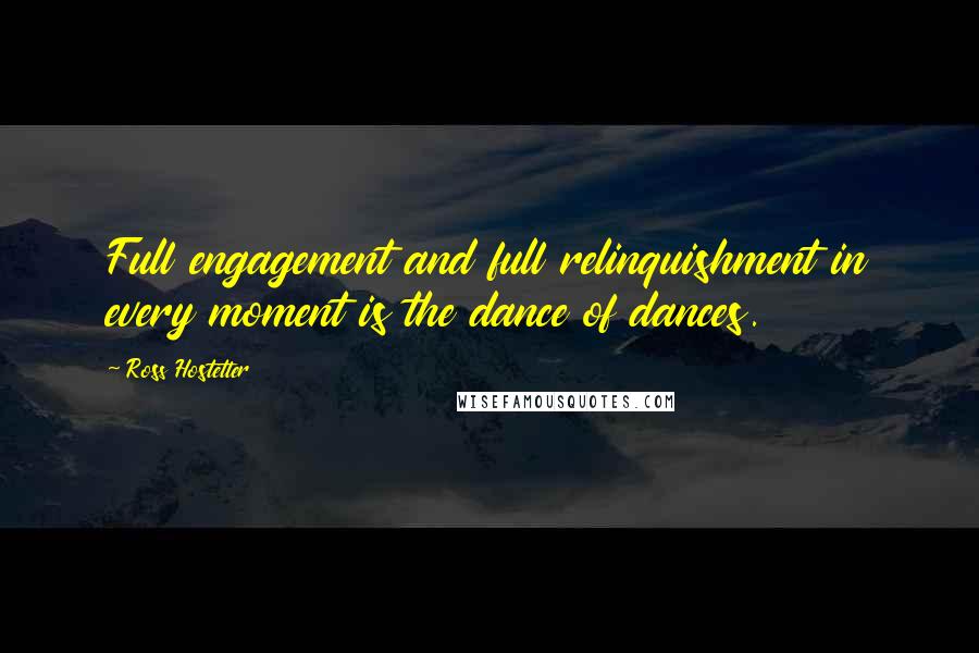 Ross Hostetter Quotes: Full engagement and full relinquishment in every moment is the dance of dances.