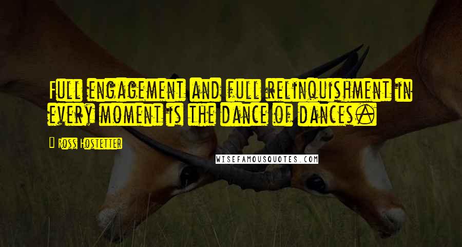 Ross Hostetter Quotes: Full engagement and full relinquishment in every moment is the dance of dances.