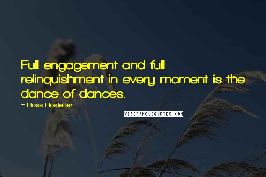 Ross Hostetter Quotes: Full engagement and full relinquishment in every moment is the dance of dances.