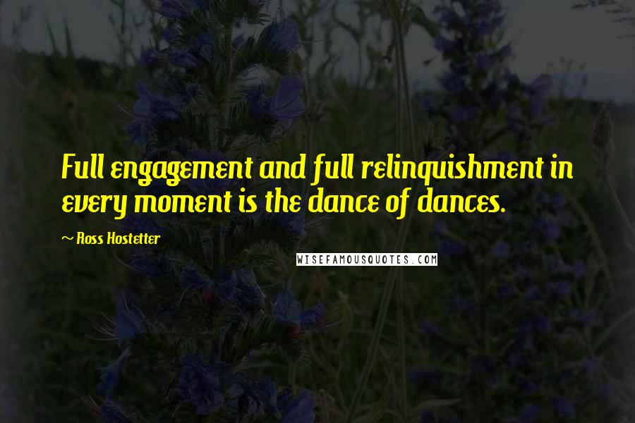 Ross Hostetter Quotes: Full engagement and full relinquishment in every moment is the dance of dances.
