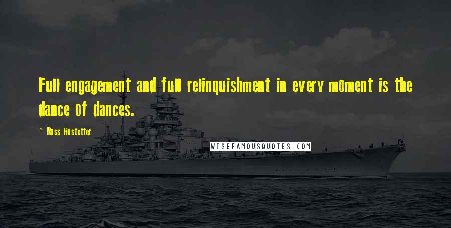 Ross Hostetter Quotes: Full engagement and full relinquishment in every moment is the dance of dances.