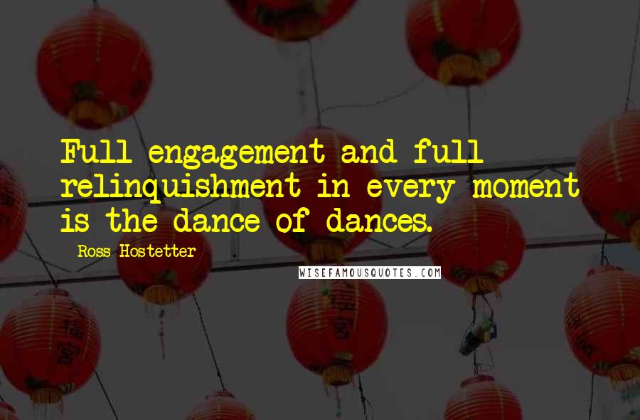 Ross Hostetter Quotes: Full engagement and full relinquishment in every moment is the dance of dances.