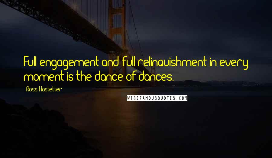 Ross Hostetter Quotes: Full engagement and full relinquishment in every moment is the dance of dances.