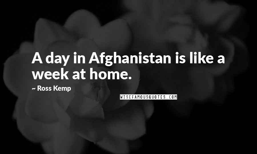 Ross Kemp Quotes: A day in Afghanistan is like a week at home.