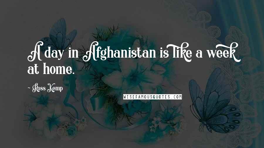 Ross Kemp Quotes: A day in Afghanistan is like a week at home.