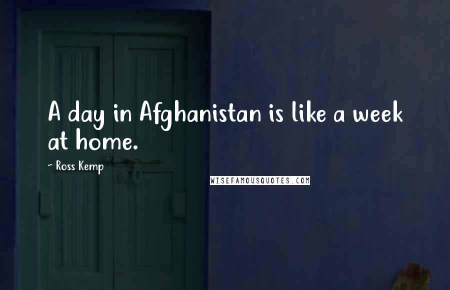 Ross Kemp Quotes: A day in Afghanistan is like a week at home.