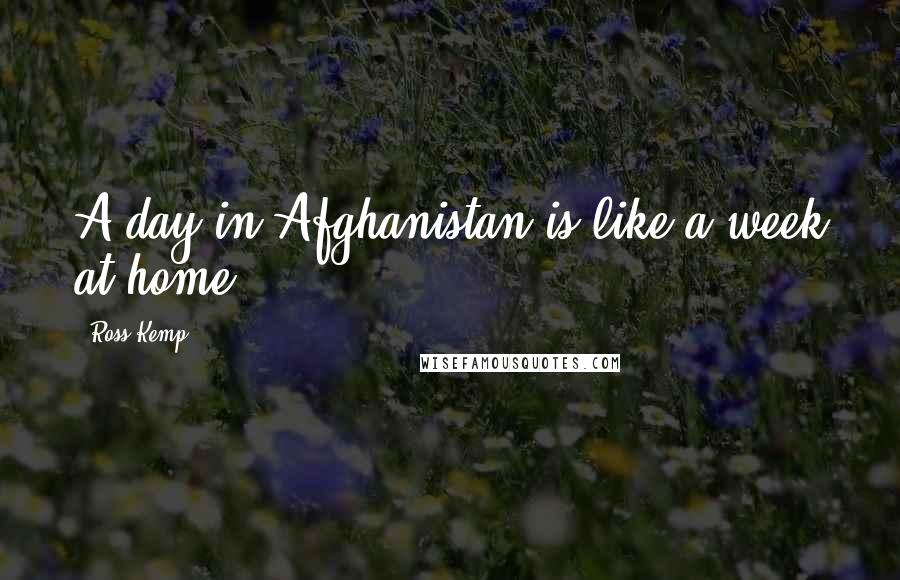 Ross Kemp Quotes: A day in Afghanistan is like a week at home.