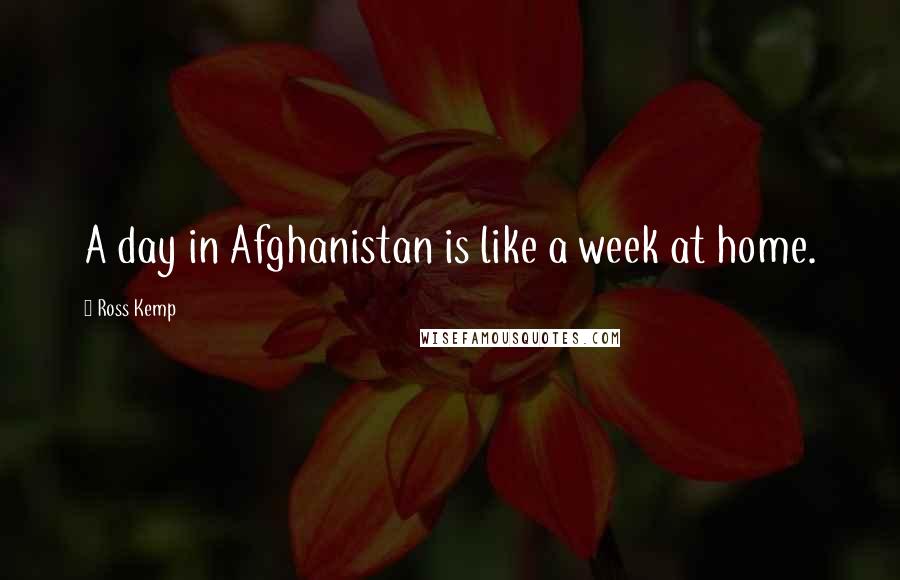 Ross Kemp Quotes: A day in Afghanistan is like a week at home.