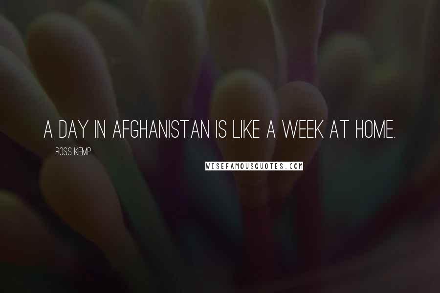 Ross Kemp Quotes: A day in Afghanistan is like a week at home.