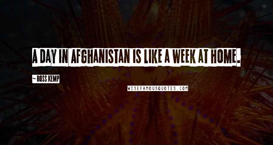 Ross Kemp Quotes: A day in Afghanistan is like a week at home.