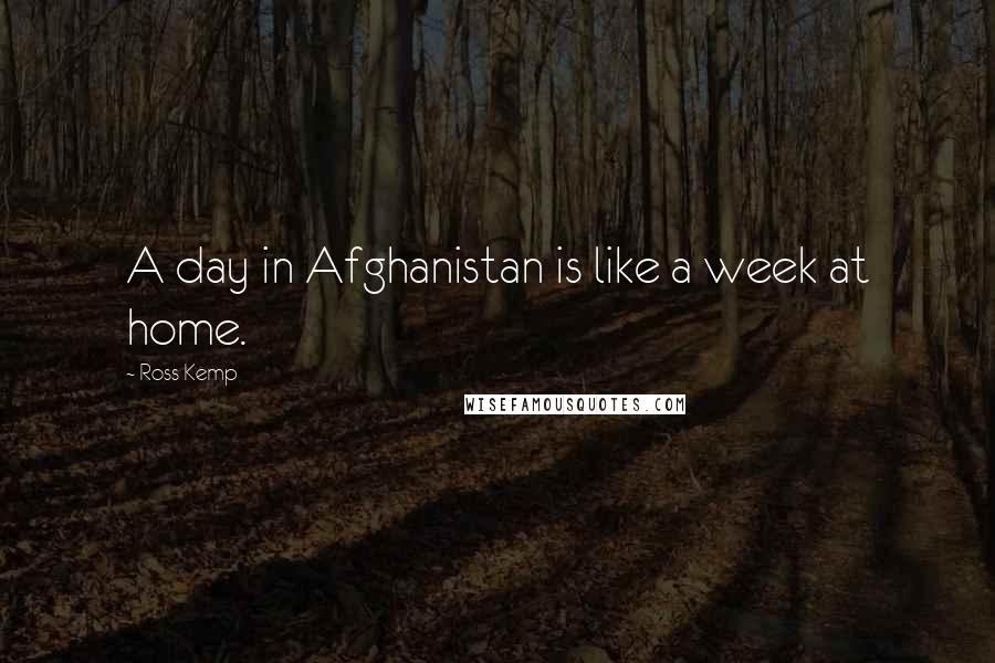 Ross Kemp Quotes: A day in Afghanistan is like a week at home.