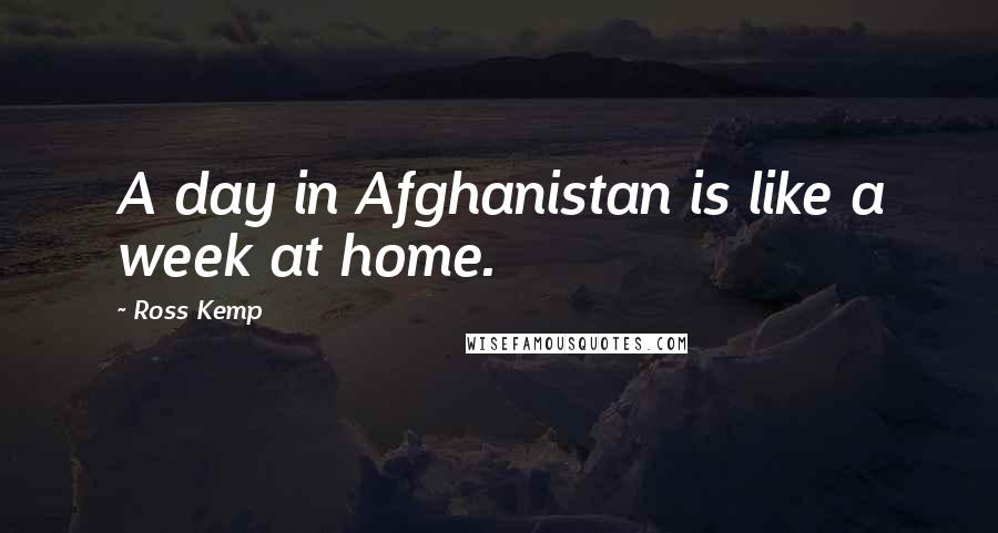 Ross Kemp Quotes: A day in Afghanistan is like a week at home.