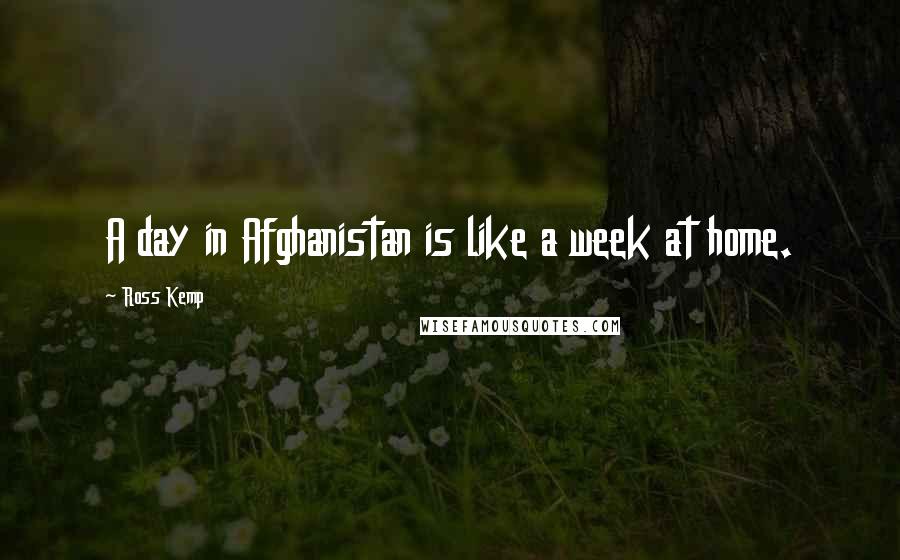 Ross Kemp Quotes: A day in Afghanistan is like a week at home.