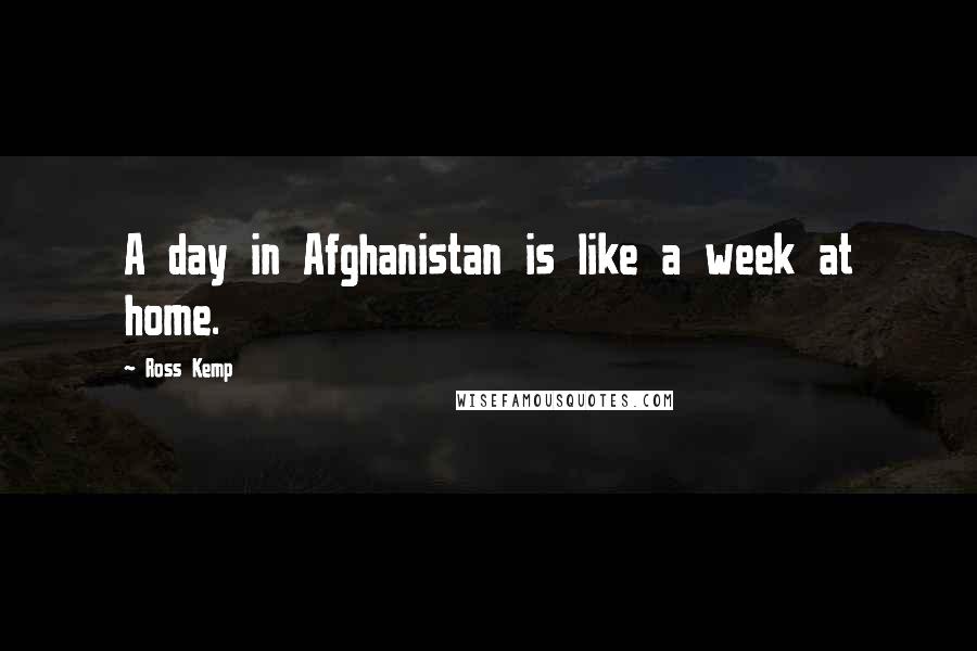 Ross Kemp Quotes: A day in Afghanistan is like a week at home.
