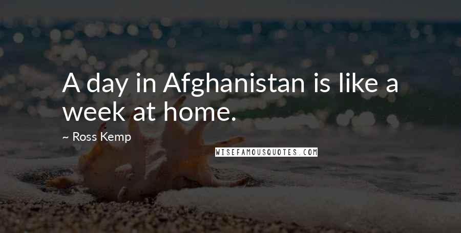 Ross Kemp Quotes: A day in Afghanistan is like a week at home.