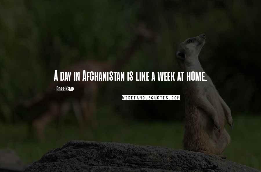 Ross Kemp Quotes: A day in Afghanistan is like a week at home.