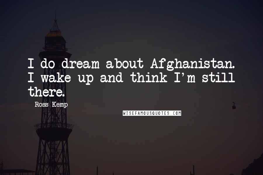 Ross Kemp Quotes: I do dream about Afghanistan. I wake up and think I'm still there.