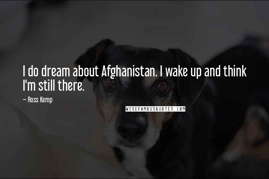 Ross Kemp Quotes: I do dream about Afghanistan. I wake up and think I'm still there.