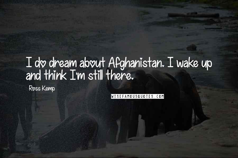 Ross Kemp Quotes: I do dream about Afghanistan. I wake up and think I'm still there.