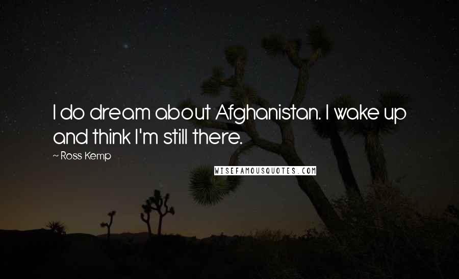 Ross Kemp Quotes: I do dream about Afghanistan. I wake up and think I'm still there.