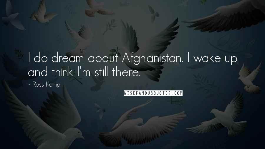 Ross Kemp Quotes: I do dream about Afghanistan. I wake up and think I'm still there.