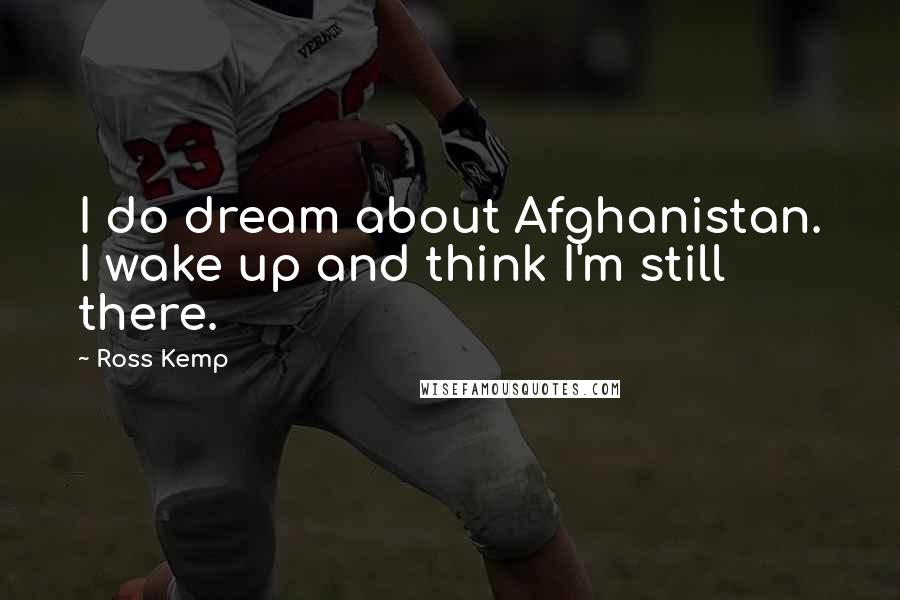 Ross Kemp Quotes: I do dream about Afghanistan. I wake up and think I'm still there.