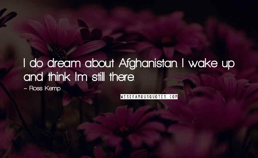 Ross Kemp Quotes: I do dream about Afghanistan. I wake up and think I'm still there.