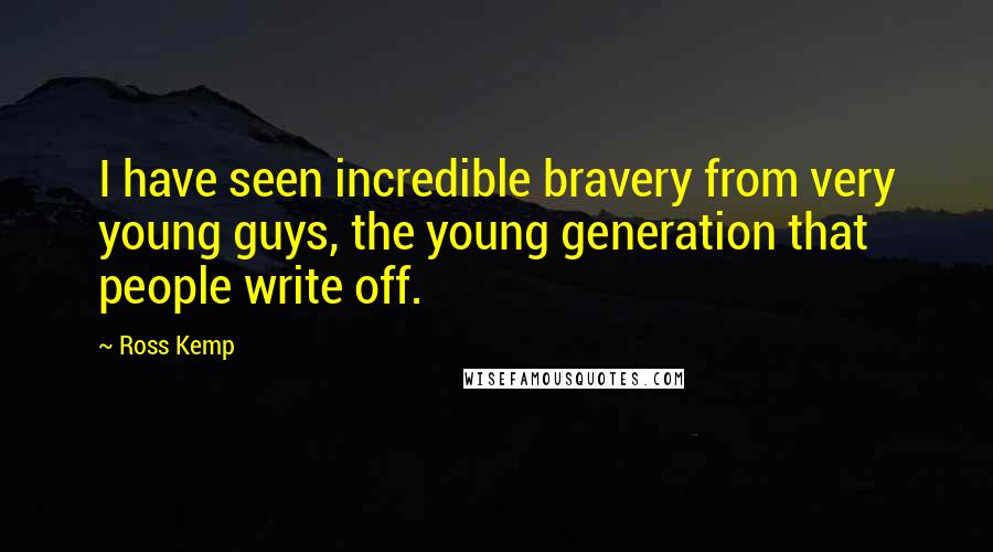 Ross Kemp Quotes: I have seen incredible bravery from very young guys, the young generation that people write off.