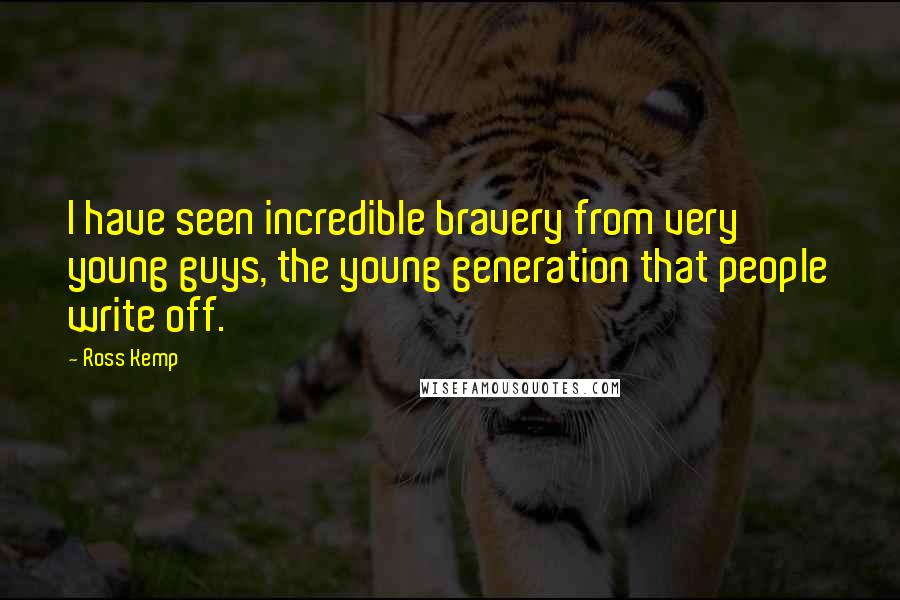 Ross Kemp Quotes: I have seen incredible bravery from very young guys, the young generation that people write off.