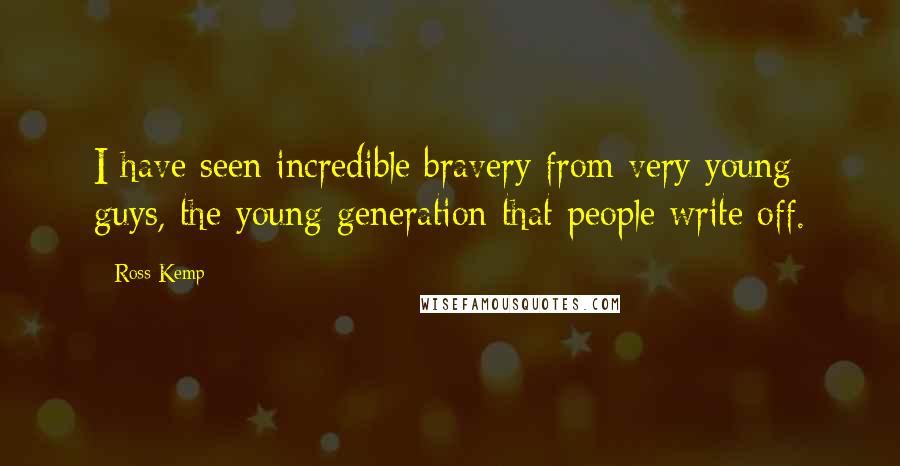 Ross Kemp Quotes: I have seen incredible bravery from very young guys, the young generation that people write off.