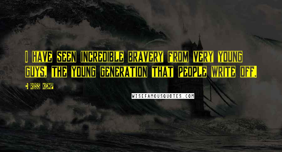 Ross Kemp Quotes: I have seen incredible bravery from very young guys, the young generation that people write off.