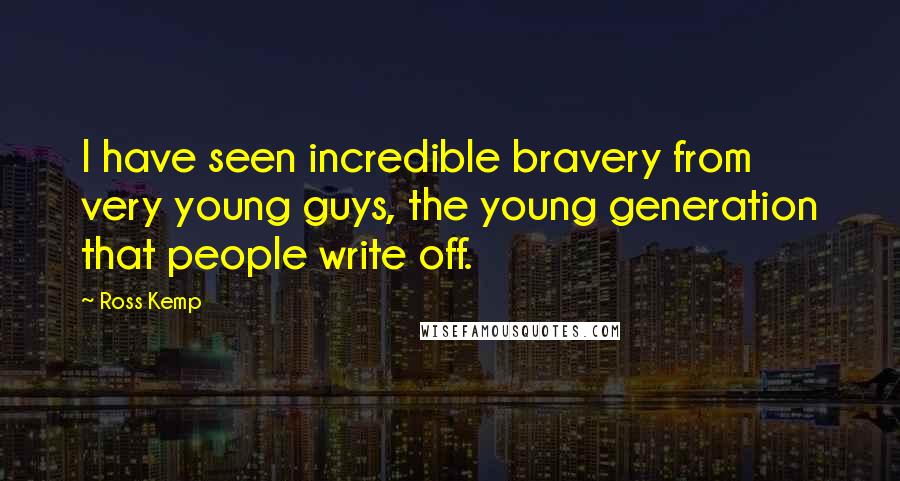 Ross Kemp Quotes: I have seen incredible bravery from very young guys, the young generation that people write off.