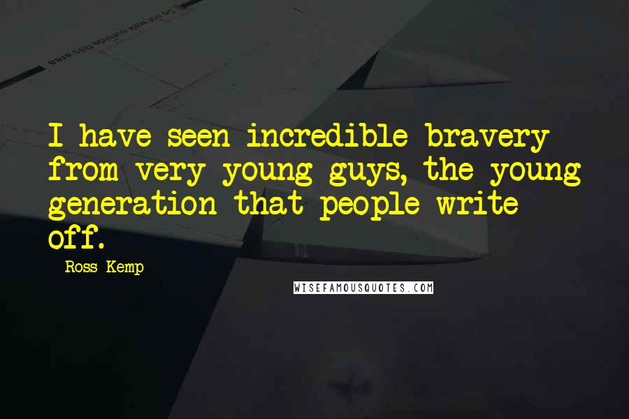 Ross Kemp Quotes: I have seen incredible bravery from very young guys, the young generation that people write off.