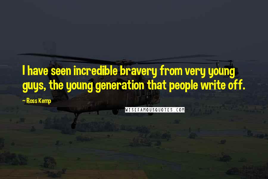 Ross Kemp Quotes: I have seen incredible bravery from very young guys, the young generation that people write off.