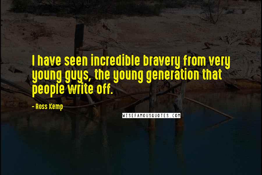 Ross Kemp Quotes: I have seen incredible bravery from very young guys, the young generation that people write off.