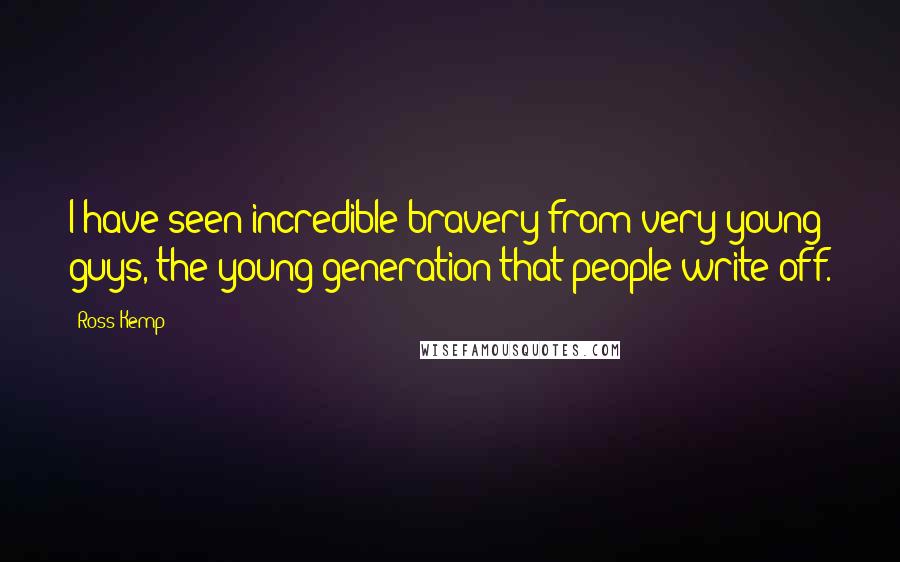 Ross Kemp Quotes: I have seen incredible bravery from very young guys, the young generation that people write off.