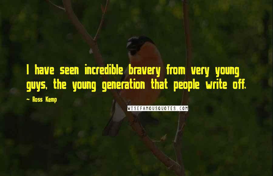 Ross Kemp Quotes: I have seen incredible bravery from very young guys, the young generation that people write off.