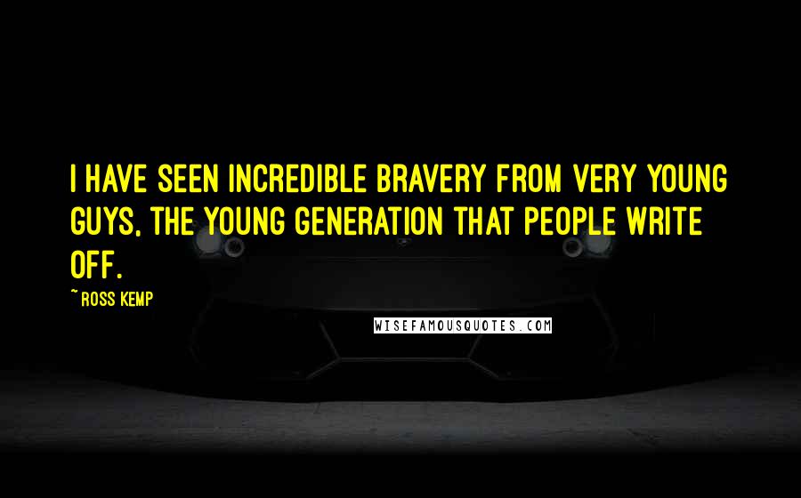 Ross Kemp Quotes: I have seen incredible bravery from very young guys, the young generation that people write off.