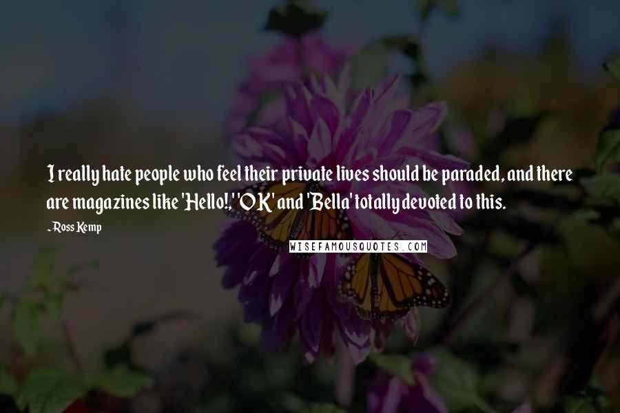 Ross Kemp Quotes: I really hate people who feel their private lives should be paraded, and there are magazines like 'Hello!,' 'OK' and 'Bella' totally devoted to this.