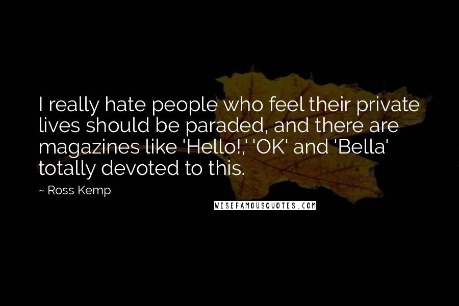 Ross Kemp Quotes: I really hate people who feel their private lives should be paraded, and there are magazines like 'Hello!,' 'OK' and 'Bella' totally devoted to this.