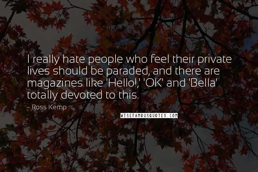 Ross Kemp Quotes: I really hate people who feel their private lives should be paraded, and there are magazines like 'Hello!,' 'OK' and 'Bella' totally devoted to this.