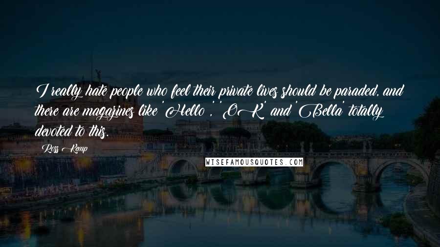 Ross Kemp Quotes: I really hate people who feel their private lives should be paraded, and there are magazines like 'Hello!,' 'OK' and 'Bella' totally devoted to this.