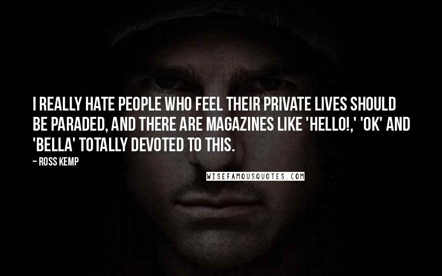 Ross Kemp Quotes: I really hate people who feel their private lives should be paraded, and there are magazines like 'Hello!,' 'OK' and 'Bella' totally devoted to this.