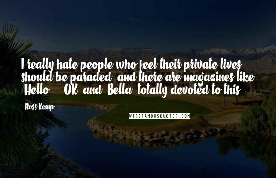 Ross Kemp Quotes: I really hate people who feel their private lives should be paraded, and there are magazines like 'Hello!,' 'OK' and 'Bella' totally devoted to this.