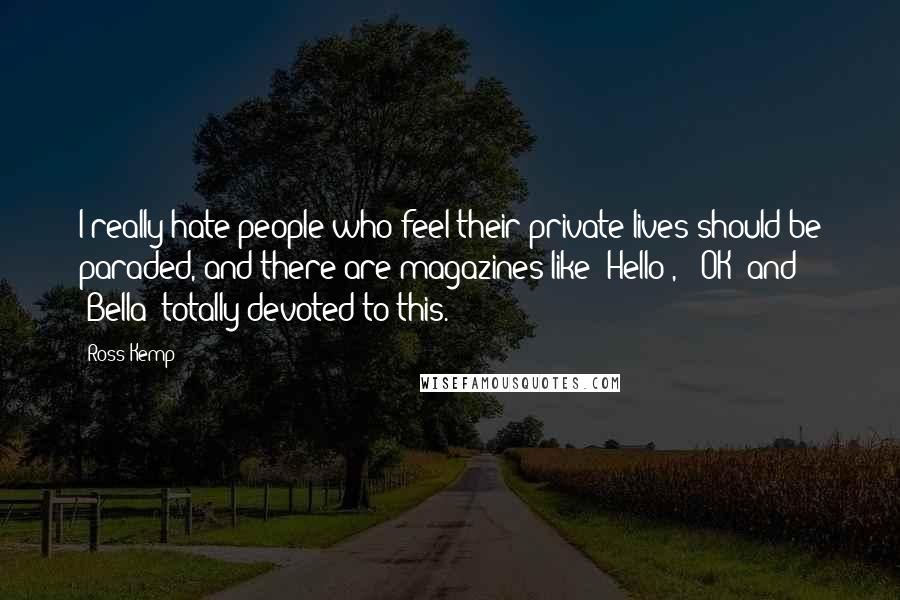 Ross Kemp Quotes: I really hate people who feel their private lives should be paraded, and there are magazines like 'Hello!,' 'OK' and 'Bella' totally devoted to this.