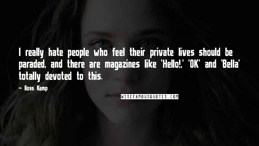 Ross Kemp Quotes: I really hate people who feel their private lives should be paraded, and there are magazines like 'Hello!,' 'OK' and 'Bella' totally devoted to this.