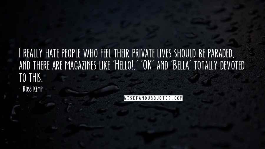 Ross Kemp Quotes: I really hate people who feel their private lives should be paraded, and there are magazines like 'Hello!,' 'OK' and 'Bella' totally devoted to this.